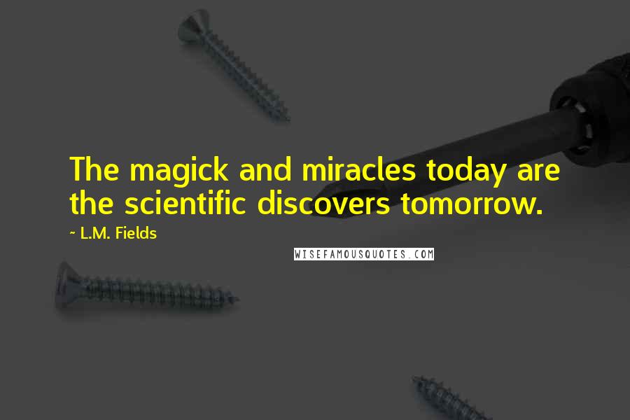 L.M. Fields quotes: The magick and miracles today are the scientific discovers tomorrow.