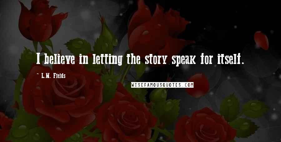 L.M. Fields quotes: I believe in letting the story speak for itself.