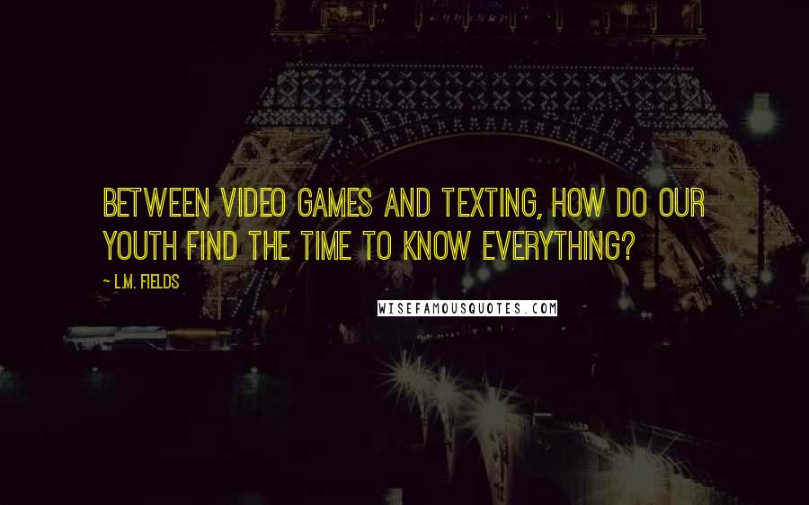 L.M. Fields quotes: Between video games and texting, how do our youth find the time to know everything?