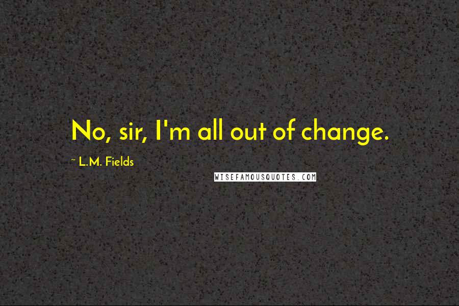 L.M. Fields quotes: No, sir, I'm all out of change.