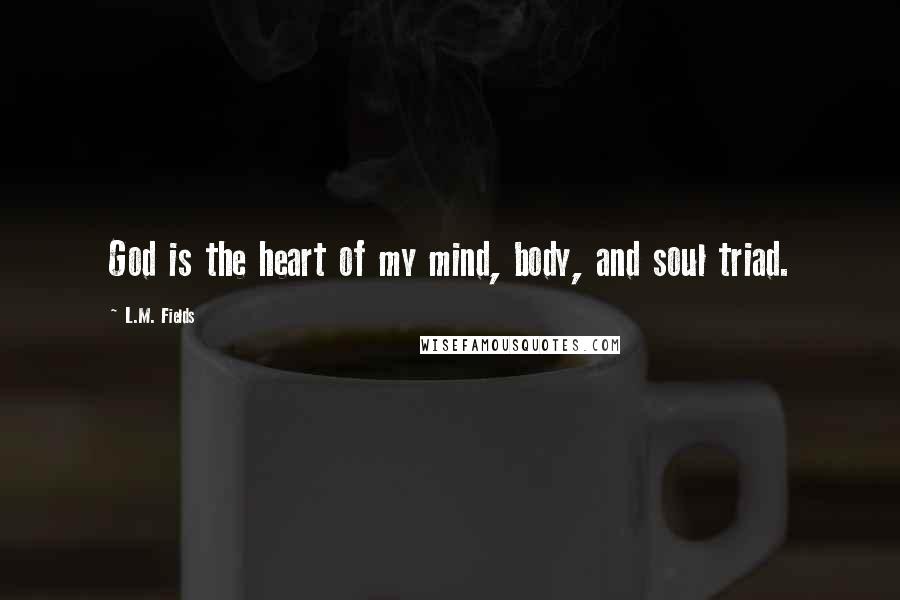L.M. Fields quotes: God is the heart of my mind, body, and soul triad.