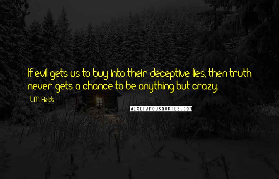 L.M. Fields quotes: If evil gets us to buy into their deceptive lies, then truth never gets a chance to be anything but crazy.