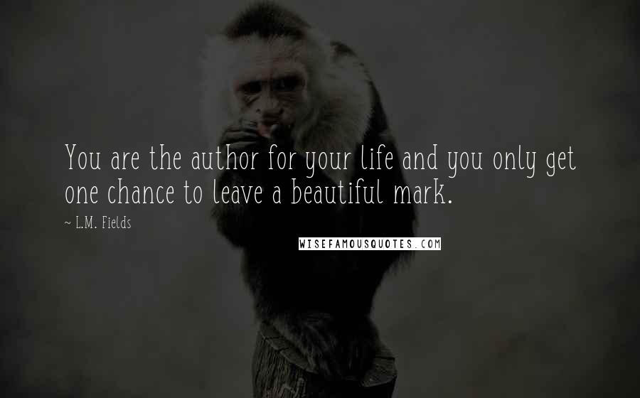 L.M. Fields quotes: You are the author for your life and you only get one chance to leave a beautiful mark.