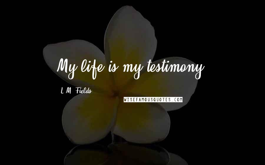 L.M. Fields quotes: My life is my testimony.