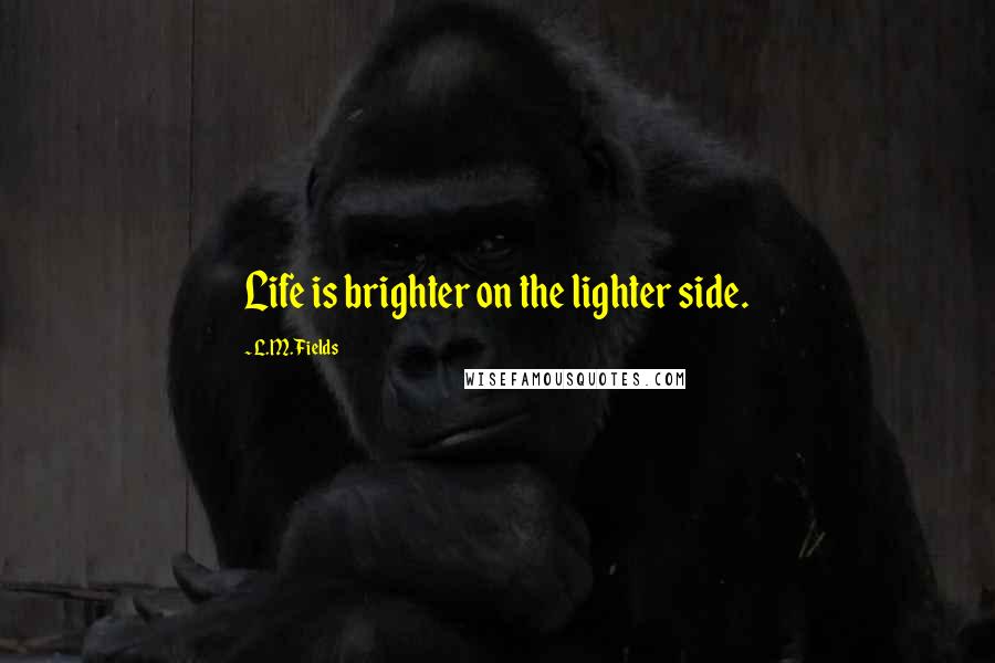 L.M. Fields quotes: Life is brighter on the lighter side.