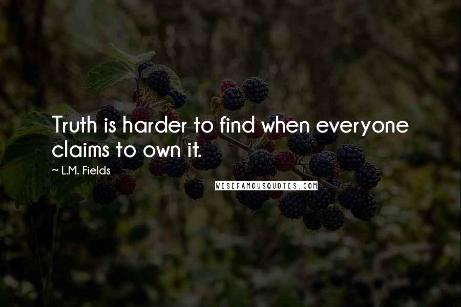 L.M. Fields quotes: Truth is harder to find when everyone claims to own it.
