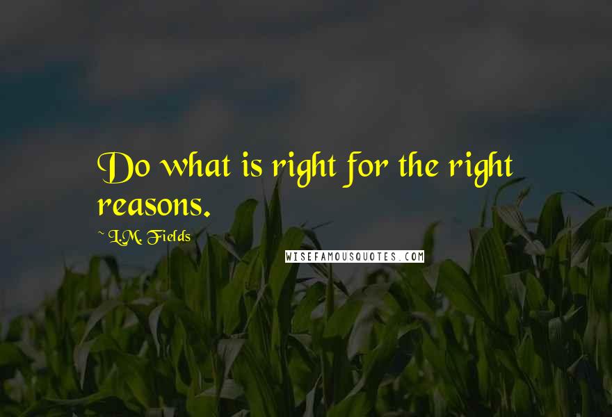 L.M. Fields quotes: Do what is right for the right reasons.
