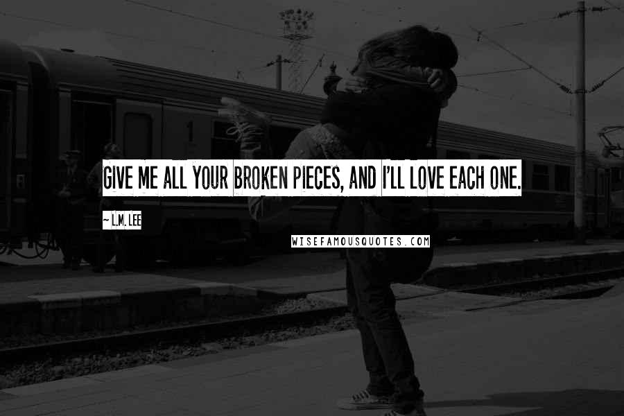 L.M. Lee quotes: Give me all your broken pieces, and I'll love each one.