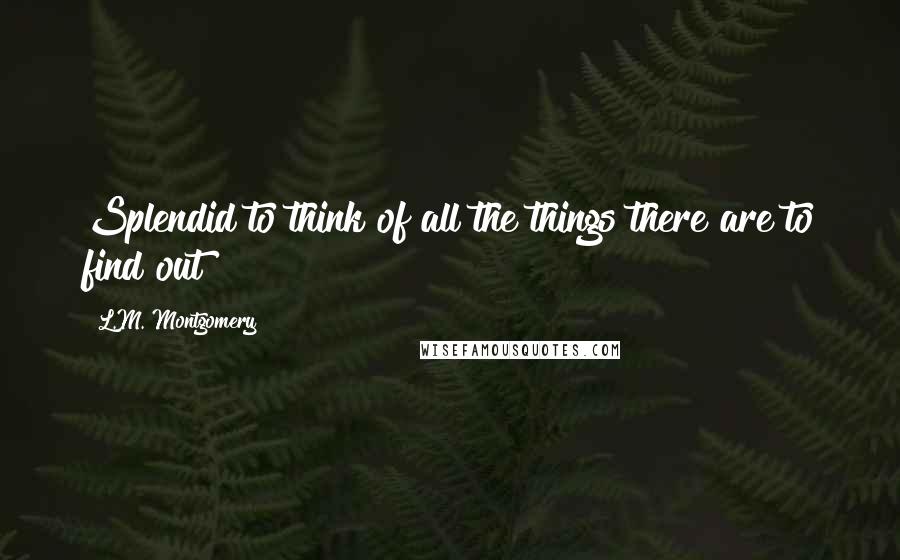 L.M. Montgomery quotes: Splendid to think of all the things there are to find out
