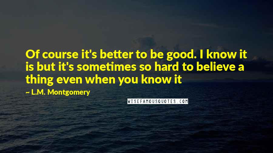 L.M. Montgomery quotes: Of course it's better to be good. I know it is but it's sometimes so hard to believe a thing even when you know it