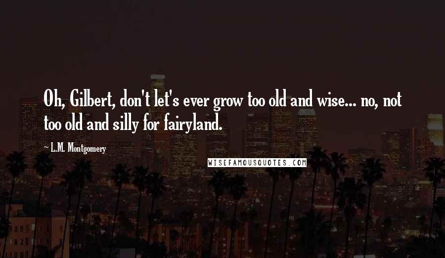 L.M. Montgomery quotes: Oh, Gilbert, don't let's ever grow too old and wise... no, not too old and silly for fairyland.