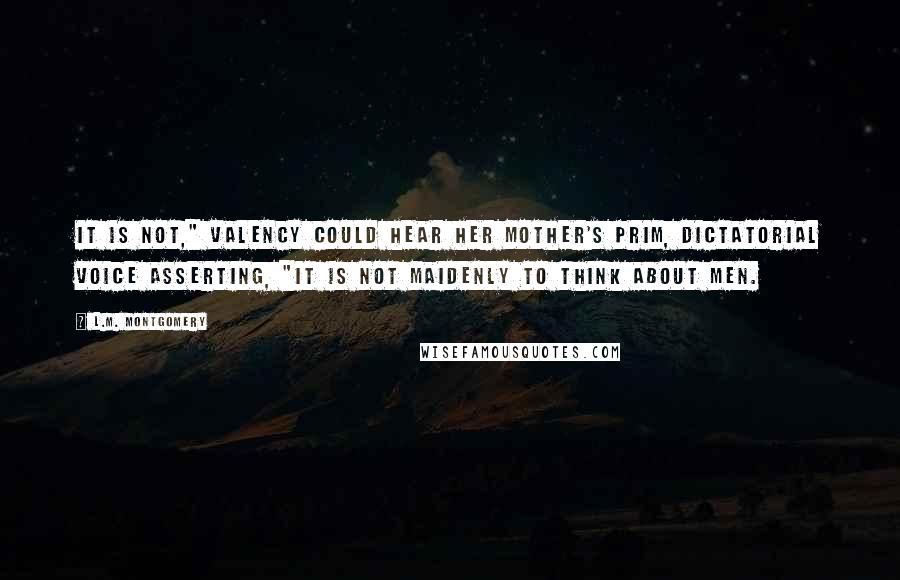 L.M. Montgomery quotes: It is not," Valency could hear her mother's prim, dictatorial voice asserting, "it is not MAIDENLY to think about MEN. L.M. Montgomery quotes: It is not," Valency could hear her mother's prim, dictatorial voice asserting, "it is not MAIDENLY to think about MEN.