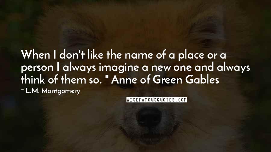L.M. Montgomery quotes: When I don't like the name of a place or a person I always imagine a new one and always think of them so. " Anne of Green Gables L.M. Montgomery quotes: When I don't like the name of a place or a person I always imagine a new one and always think of them so. " Anne of Green Gables