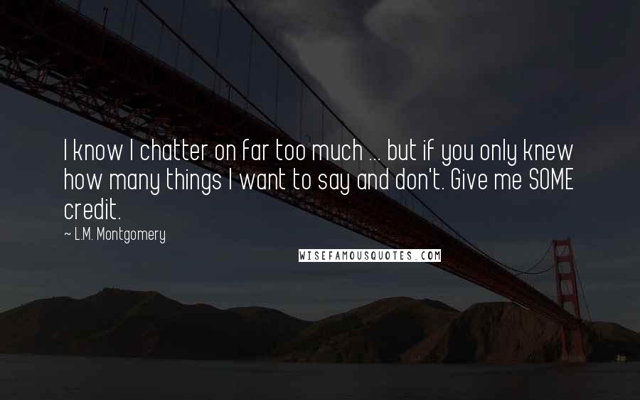 L.M. Montgomery quotes: I know I chatter on far too much ... but if you only knew how many things I want to say and don't. Give me SOME credit.