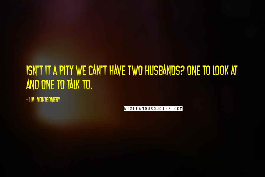 L.M. Montgomery quotes: Isn't it a pity we can't have two husbands? One to look at and one to talk to.