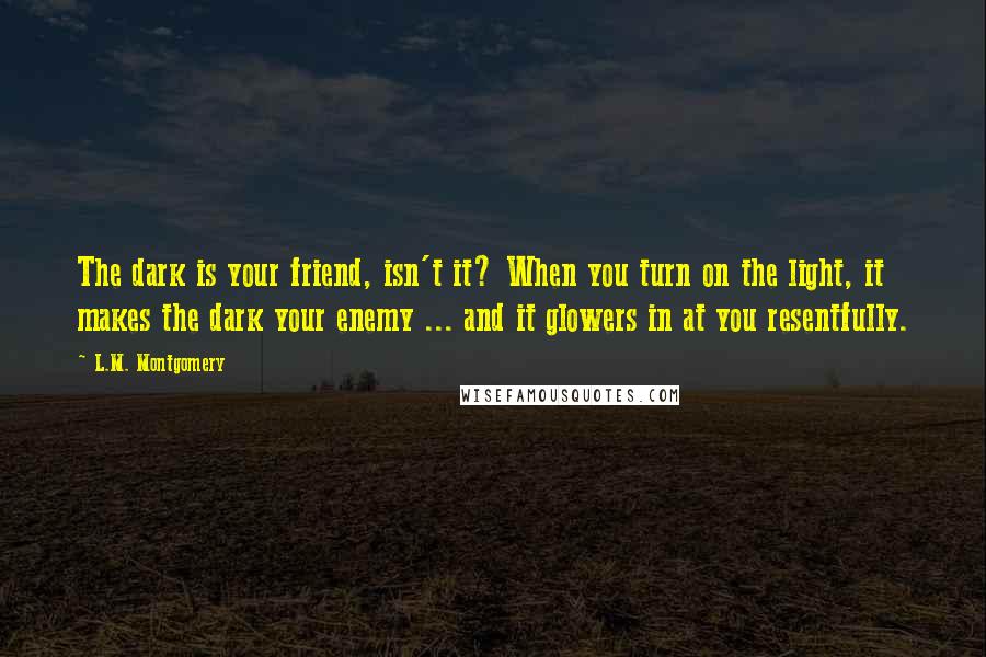 L.M. Montgomery quotes: The dark is your friend, isn't it? When you turn on the light, it makes the dark your enemy ... and it glowers in at you resentfully.