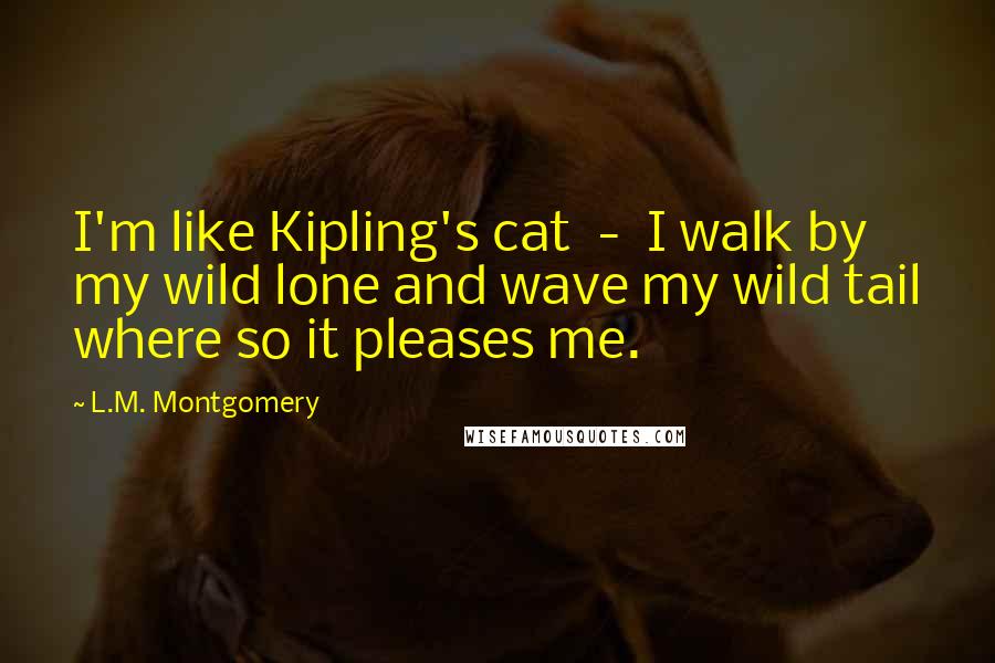 L.M. Montgomery quotes: I'm like Kipling's cat - I walk by my wild lone and wave my wild tail where so it pleases me.