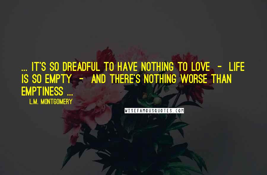 L.M. Montgomery quotes: ... it's so dreadful to have nothing to love - life is so empty - and there's nothing worse than emptiness ... L.M. Montgomery quotes: ... it's so dreadful to have nothing to love - life is so empty - and there's nothing worse than emptiness ...