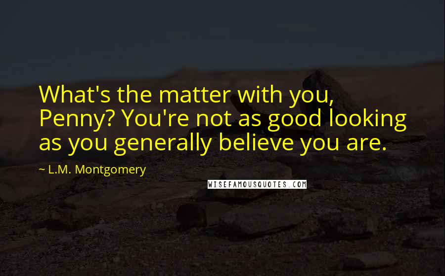 L.M. Montgomery quotes: What's the matter with you, Penny? You're not as good looking as you generally believe you are.