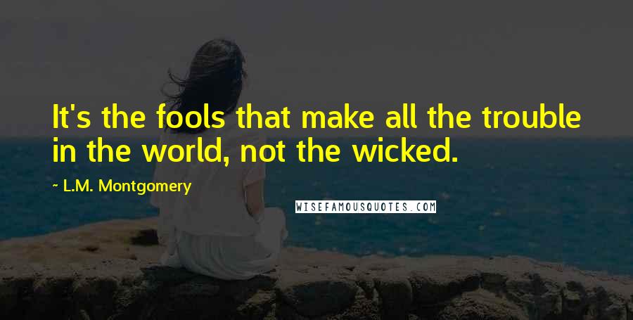 L.M. Montgomery quotes: It's the fools that make all the trouble in the world, not the wicked.