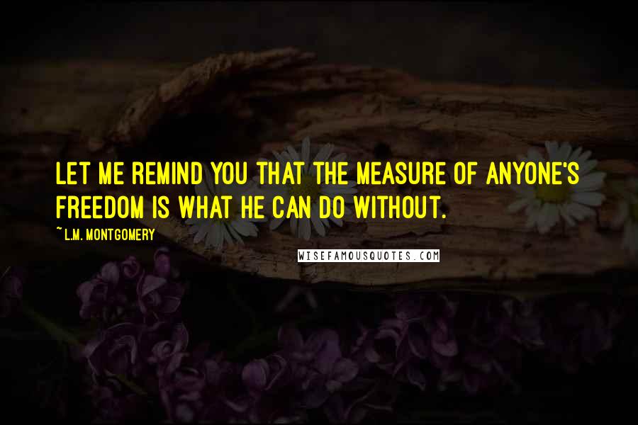 L.M. Montgomery quotes: Let me remind you that the measure of anyone's freedom is what he can do without.