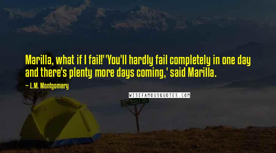 L.M. Montgomery quotes: Marilla, what if I fail!''You'll hardly fail completely in one day and there's plenty more days coming,' said Marilla.