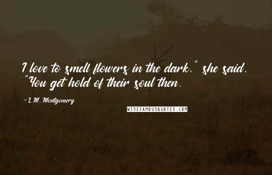 L.M. Montgomery quotes: I love to smell flowers in the dark," she said. "You get hold of their soul then.