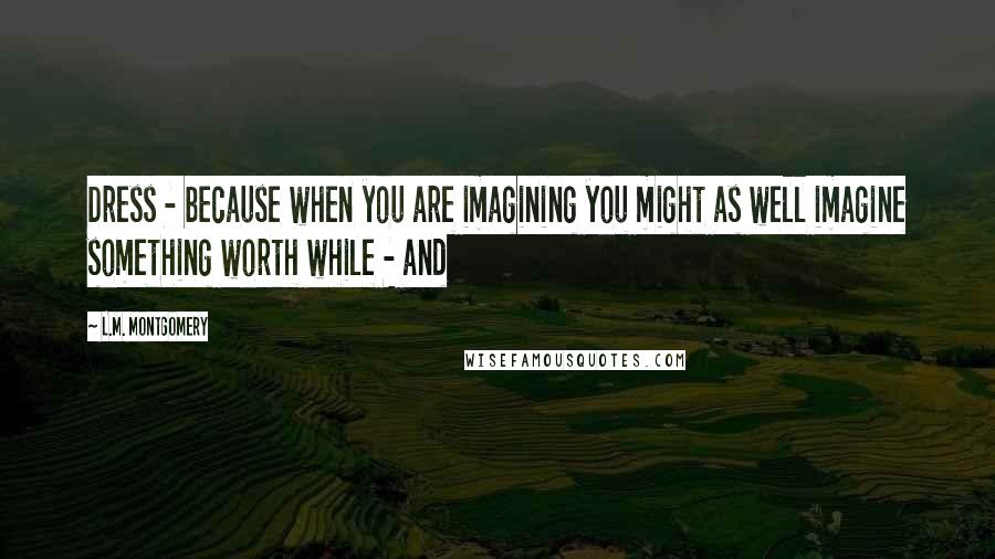 L.M. Montgomery quotes: Dress - because when you are imagining you might as well imagine something worth while - and