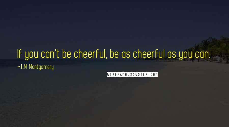 L.M. Montgomery quotes: If you can't be cheerful, be as cheerful as you can.
