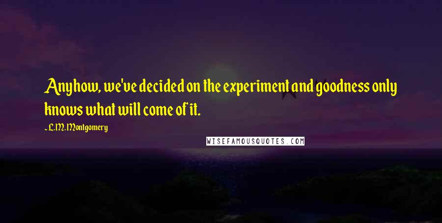 L.M. Montgomery quotes: Anyhow, we've decided on the experiment and goodness only knows what will come of it.