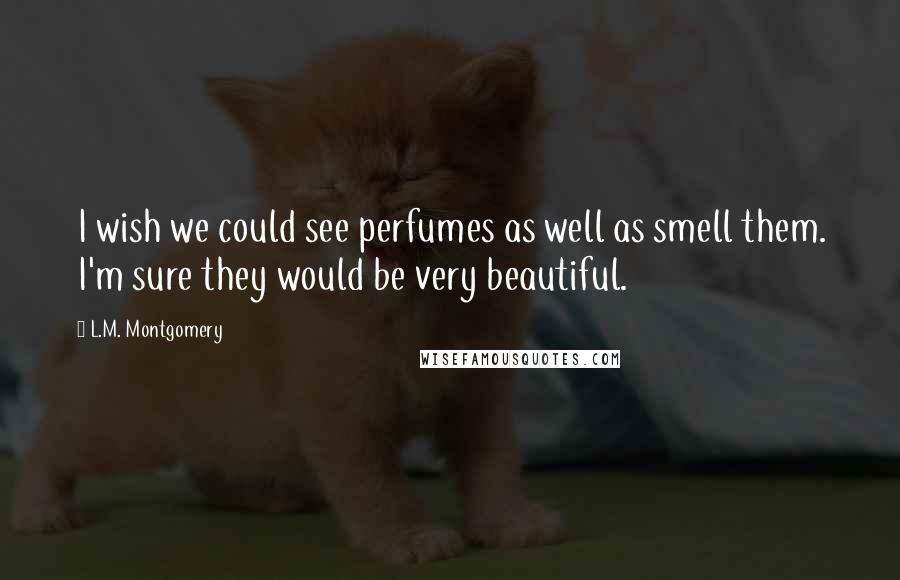 L.M. Montgomery quotes: I wish we could see perfumes as well as smell them. I'm sure they would be very beautiful.