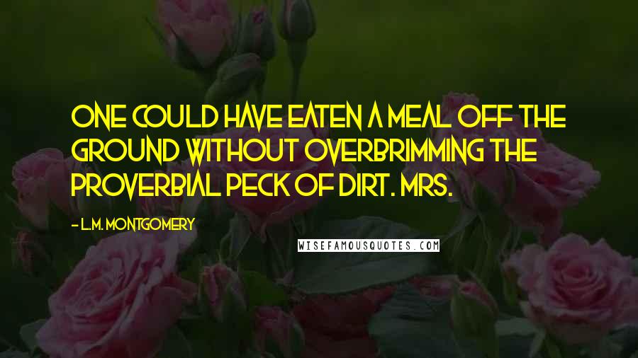 L.M. Montgomery quotes: One could have eaten a meal off the ground without overbrimming the proverbial peck of dirt. Mrs.