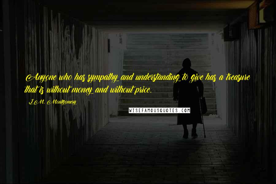 L.M. Montgomery quotes: Anyone who has sympathy and understanding to give has a treasure that is without money and without price.