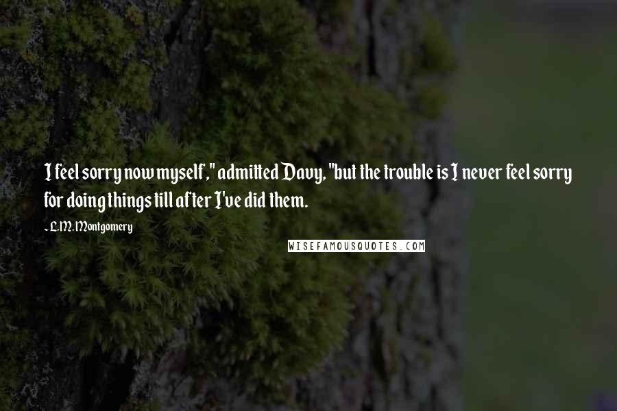 L.M. Montgomery quotes: I feel sorry now myself," admitted Davy, "but the trouble is I never feel sorry for doing things till after I've did them.