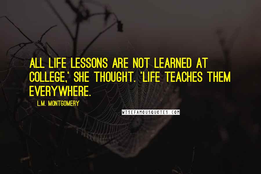 L.M. Montgomery quotes: All life lessons are not learned at college,' she thought. 'Life teaches them everywhere.