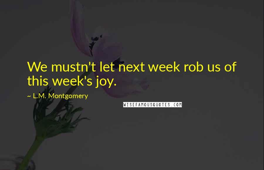 L.M. Montgomery quotes: We mustn't let next week rob us of this week's joy.