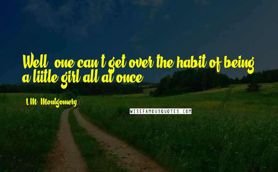 L.M. Montgomery quotes: Well, one can't get over the habit of being a liitle girl all at once.