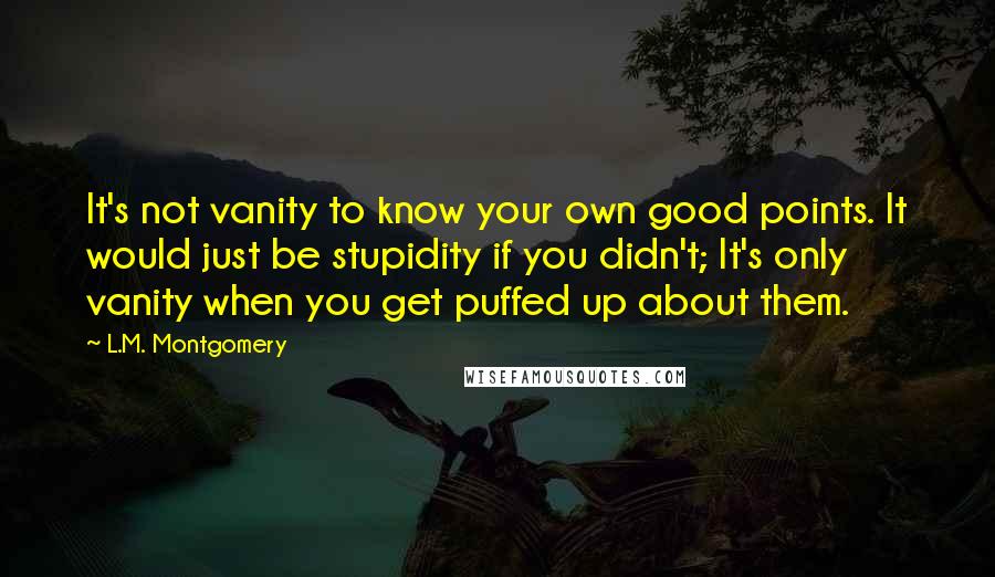 L.M. Montgomery quotes: It's not vanity to know your own good points. It would just be stupidity if you didn't; It's only vanity when you get puffed up about them.