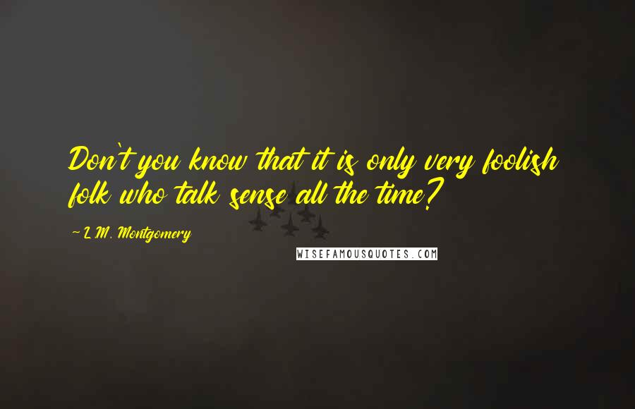 L.M. Montgomery quotes: Don't you know that it is only very foolish folk who talk sense all the time?