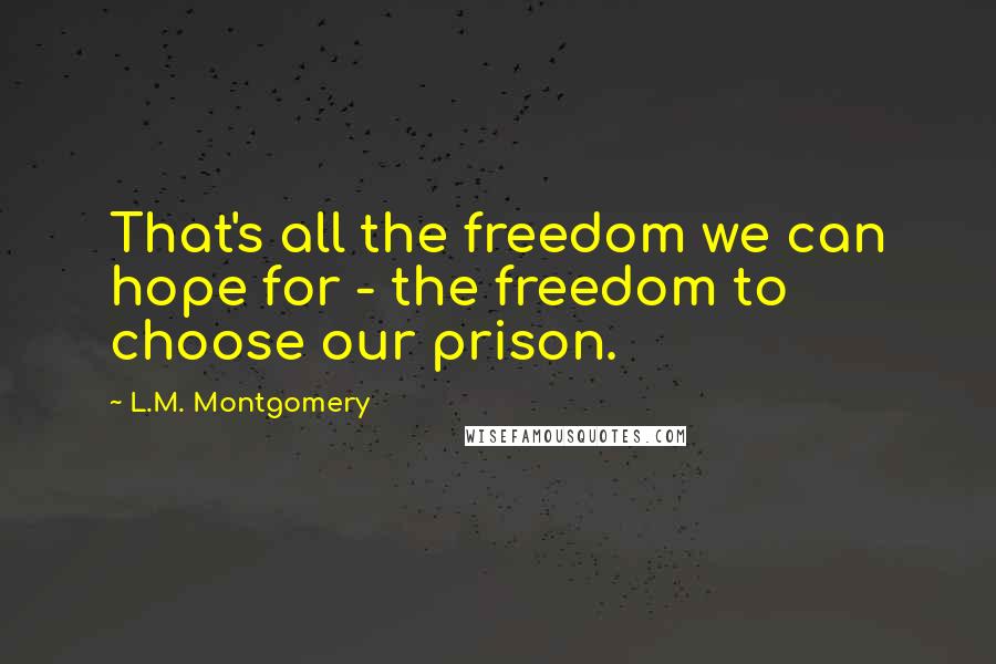 L.M. Montgomery quotes: That's all the freedom we can hope for - the freedom to choose our prison.