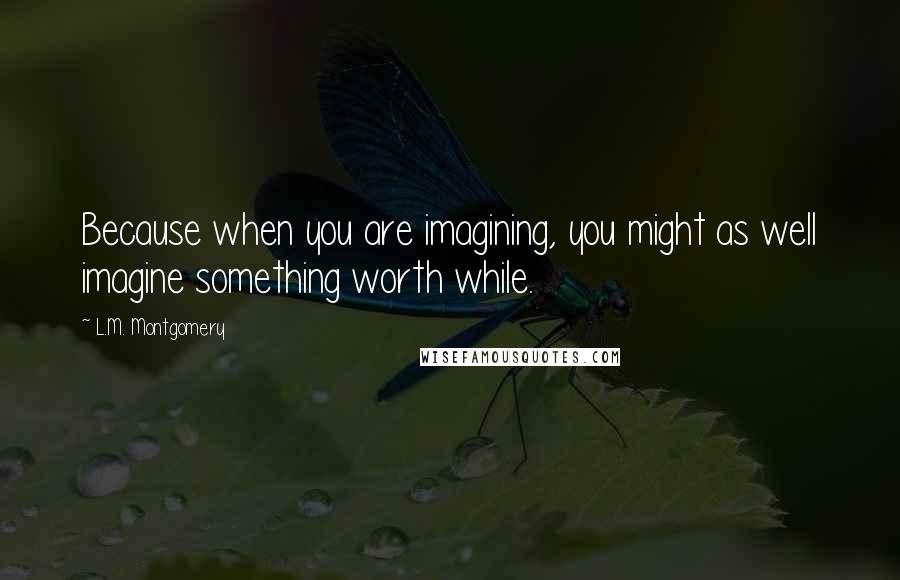 L.M. Montgomery quotes: Because when you are imagining, you might as well imagine something worth while.