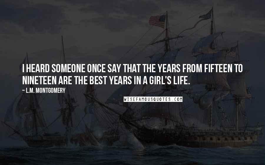 L.M. Montgomery quotes: I heard someone once say that the years from fifteen to nineteen are the best years in a girl's life. L.M. Montgomery quotes: I heard someone once say that the years from fifteen to nineteen are the best years in a girl's life.