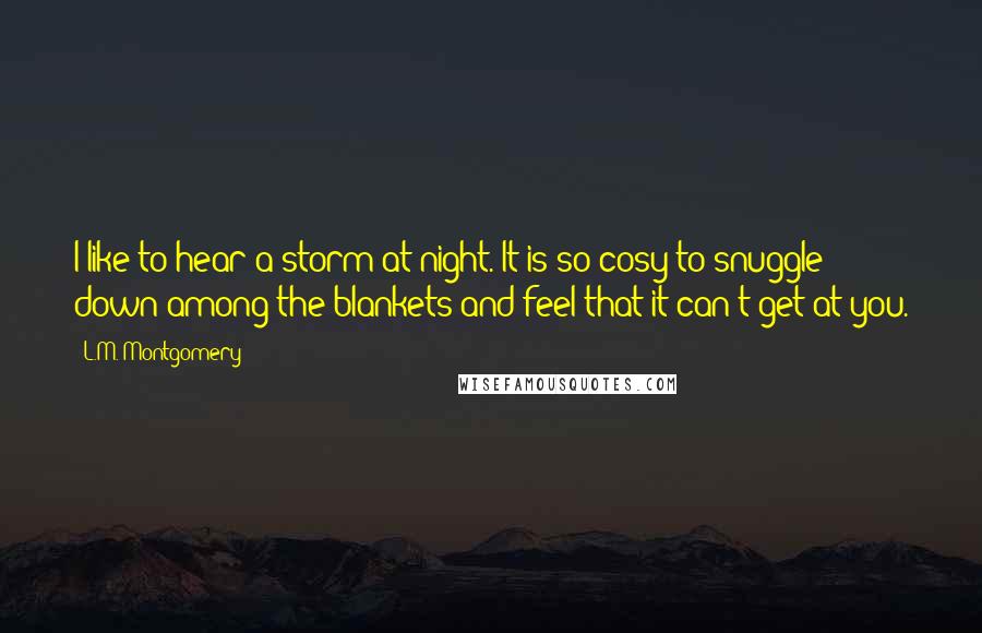 L.M. Montgomery quotes: I like to hear a storm at night. It is so cosy to snuggle down among the blankets and feel that it can't get at you.