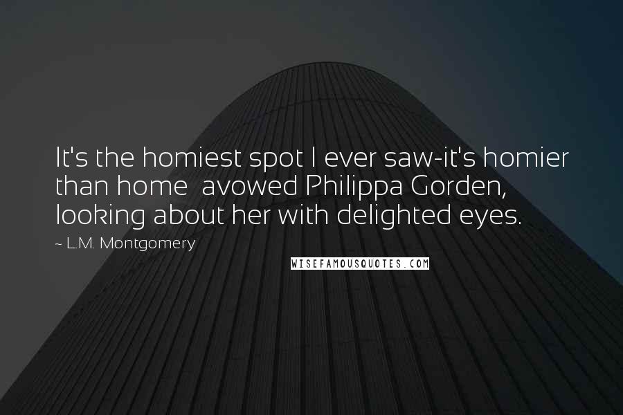 L.M. Montgomery quotes: It's the homiest spot I ever saw-it's homier than home avowed Philippa Gorden, looking about her with delighted eyes.