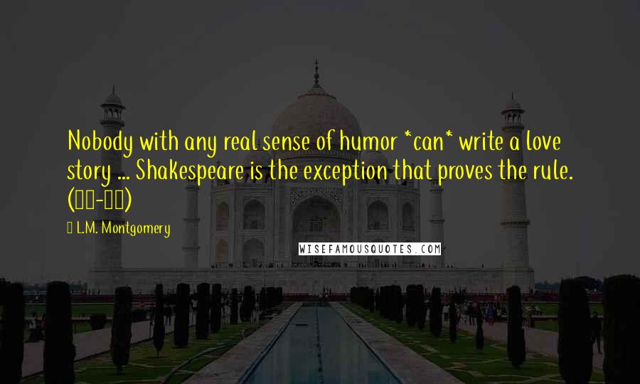 L.M. Montgomery quotes: Nobody with any real sense of humor *can* write a love story ... Shakespeare is the exception that proves the rule. (90-91)