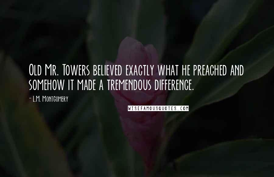 L.M. Montgomery quotes: Old Mr. Towers believed exactly what he preached and somehow it made a tremendous difference.
