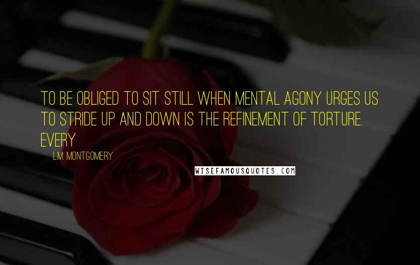 L.M. Montgomery quotes: To be obliged to sit still when mental agony urges us to stride up and down is the refinement of torture. Every