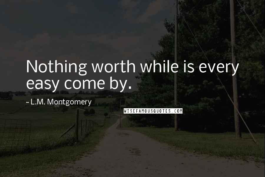 L.M. Montgomery quotes: Nothing worth while is every easy come by.