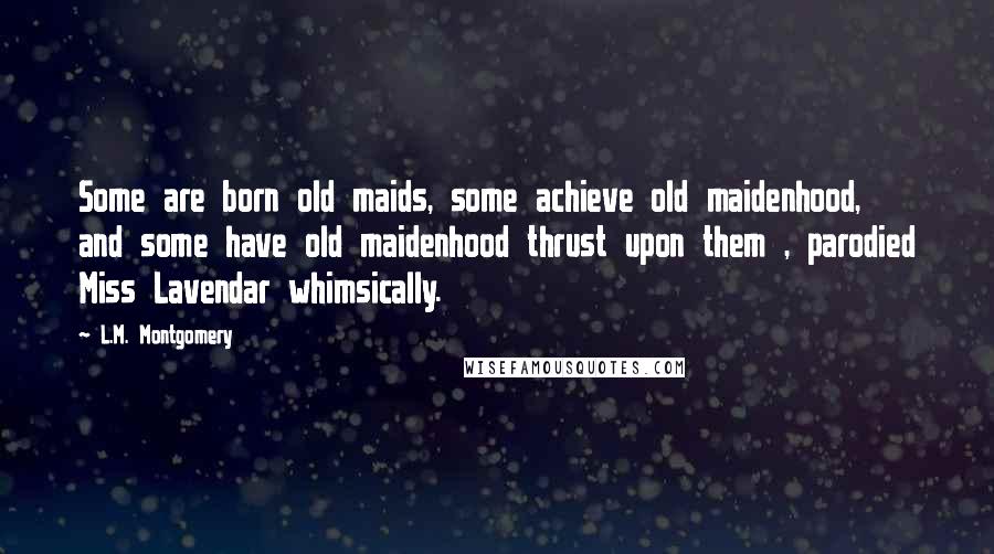 L.M. Montgomery quotes: Some are born old maids, some achieve old maidenhood, and some have old maidenhood thrust upon them , parodied Miss Lavendar whimsically. L.M. Montgomery quotes: Some are born old maids, some achieve old maidenhood, and some have old maidenhood thrust upon them , parodied Miss Lavendar whimsically.