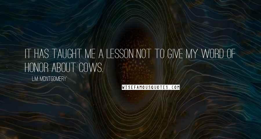 L.M. Montgomery quotes: It has taught me a lesson not to give my word of honor about cows.